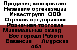 Продавец-консультант › Название организации ­ Инвестгрупп, ООО › Отрасль предприятия ­ Розничная торговля › Минимальный оклад ­ 1 - Все города Работа » Вакансии   . Амурская обл.